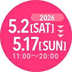 2026 5.2[SAT] ~ 5.17[SUN] 11:00～20:00